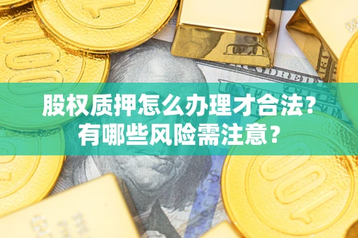 济南股权质押怎么办理才合法?有哪些风险需注意? 济南股权质押怎么办理才合法?有哪些风险需注意?