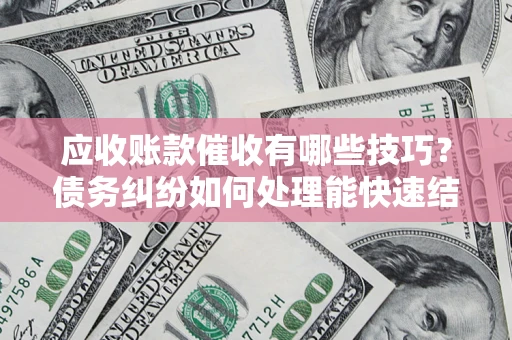 济南应收账款催收有哪些技巧?债务纠纷如何处理能快速结清? 济南应收账款催收有哪些技巧?债务纠纷如何处理能快速结清?