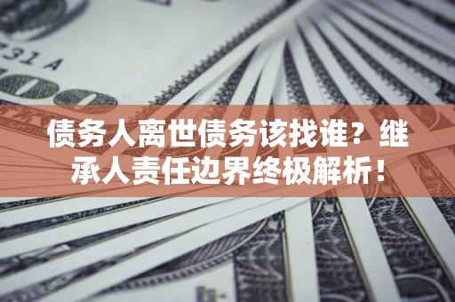 济南债务人离世债务该找谁?继承人责任边界终极解析! 济南债务人离世债务该找谁?继承人责任边界终极解析!