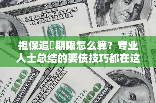 济南担保追償期限怎么算?专业人士总结的要债技巧都在这里了 济南担保追償期限怎么算?专业人士总结的要债技巧都在这里了