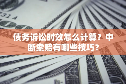济南债务诉讼时效怎么计算?中断索赔有哪些技巧? 济南债务诉讼时效怎么计算?中断索赔有哪些技巧?