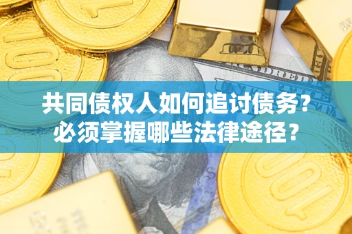 济南共同债权人如何追讨债务?必须掌握哪些法律途径? 济南共同债权人如何追讨债务?必须掌握哪些法律途径?