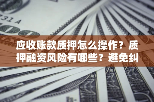 济南应收账款质押怎么操作?质押融资风险有哪些?避免纠纷高效融资技巧 济南应收账款质押怎么操作?质押融资风险有哪些?避免纠纷高效融资技巧