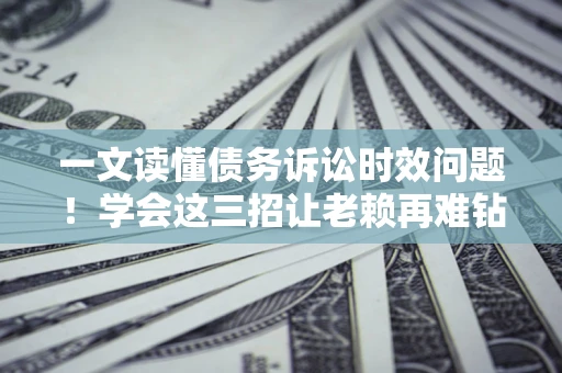 济南一文读懂债务诉讼时效问题!学会这三招让老赖再难钻空子 济南一文读懂债务诉讼时效问题!学会这三招让老赖再难钻空子