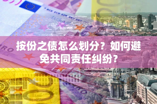 济南按份之债怎么划分?如何避免共同责任纠纷? 济南按份之债怎么划分?如何避免共同责任纠纷?