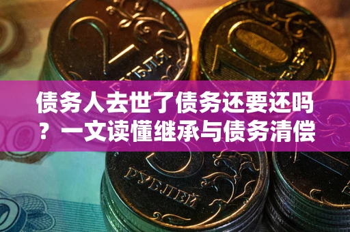 济南债务人去世了债务还要还吗?一文读懂继承与债务清偿 济南债务人去世了债务还要还吗?一文读懂继承与债务清偿