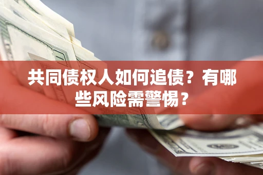 济南共同债权人如何追债?有哪些风险需警惕? 济南共同债权人如何追债?有哪些风险需警惕?