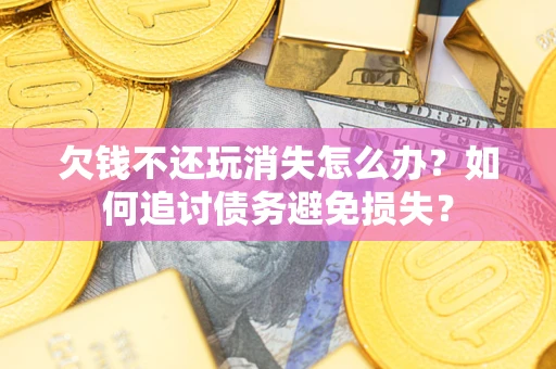 济南欠钱不还玩消失怎么办?如何追讨债务避免损失? 济南欠钱不还玩消失怎么办?如何追讨债务避免损失?