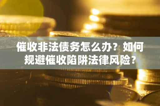 济南催收非法债务怎么办?如何规避催收陷阱法律风险? 济南催收非法债务怎么办?如何规避催收陷阱法律风险?