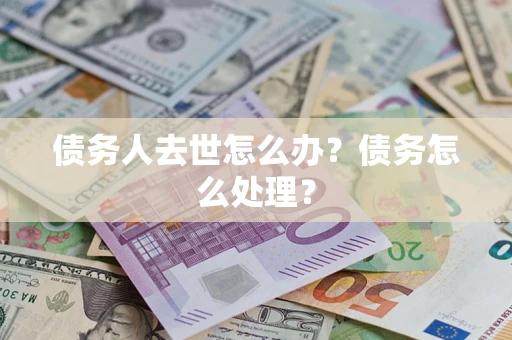 济南债务人去世怎么办?债务怎么处理? 济南债务人去世怎么办?债务怎么处理?
