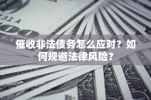 济南催收非法债务怎么应对?如何规避法律风险? 济南催收非法债务怎么应对?如何规避法律风险?