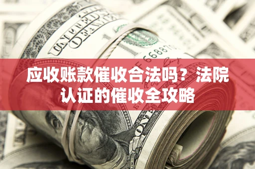 济南应收账款催收合法吗?法院认证的催收全攻略 济南应收账款催收合法吗?法院认证的催收全攻略