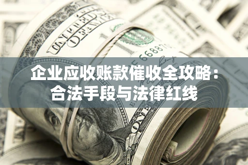 济南企业应收账款催收全攻略:合法手段与法律红线 济南企业应收账款催收全攻略:合法手段与法律红线