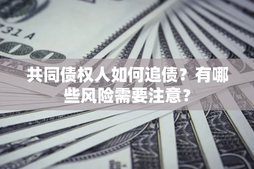 济南共同债权人如何追债?有哪些风险需要注意? 济南共同债权人如何追债?有哪些风险需要注意?