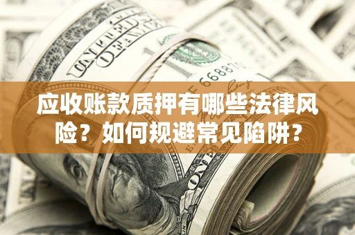 济南应收账款质押有哪些法律风险?如何规避常见陷阱? 济南应收账款质押有哪些法律风险?如何规避常见陷阱?