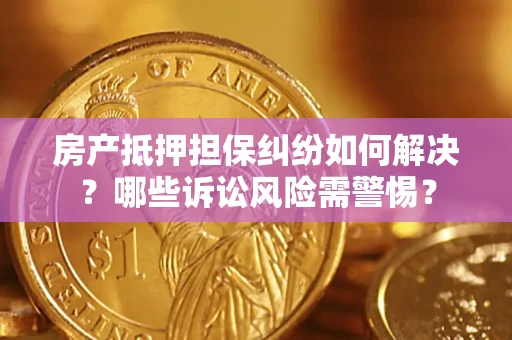 济南房产抵押担保纠纷如何解决?哪些诉讼风险需警惕? 济南房产抵押担保纠纷如何解决?哪些诉讼风险需警惕?