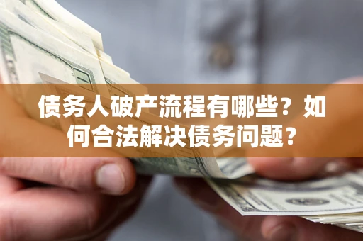 济南债务人破产流程有哪些?如何合法解决债务问题? 济南债务人破产流程有哪些?如何合法解决债务问题?