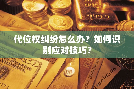 济南代位权纠纷怎么办?如何识别应对技巧? 济南代位权纠纷怎么办?如何识别应对技巧?